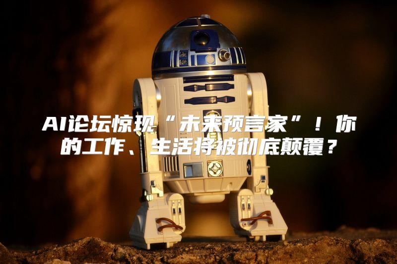 AI论坛惊现“未来预言家”！你的工作、生活将被彻底颠覆？