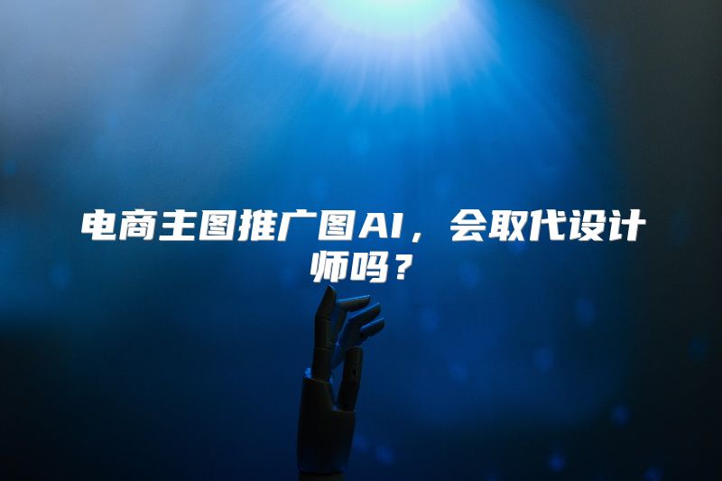 电商主图推广图AI，会取代设计师吗？