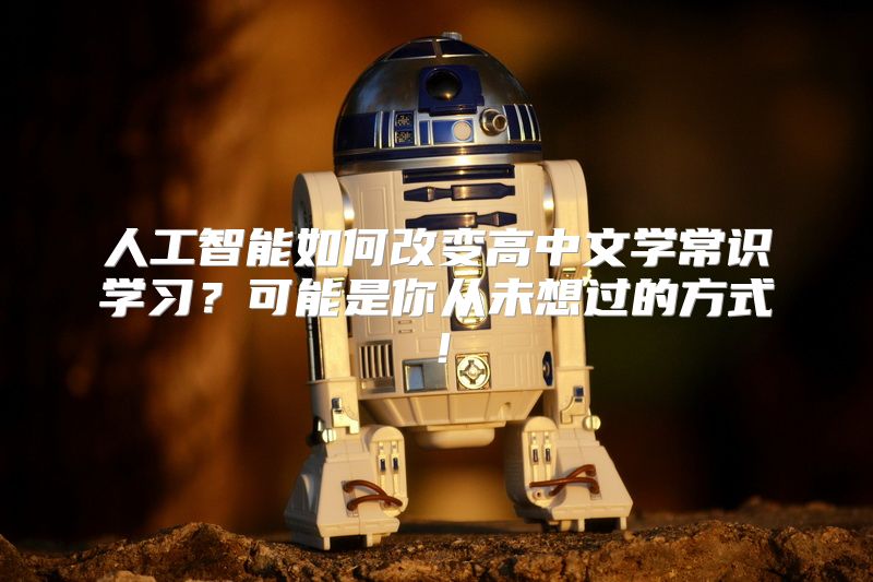 人工智能如何改变高中文学常识学习？可能是你从未想过的方式！
