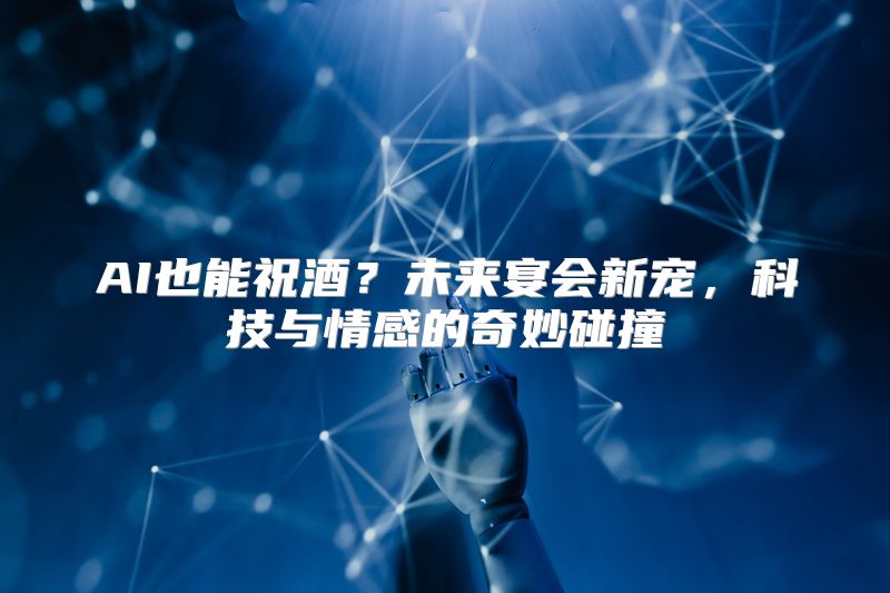 AI也能祝酒？未来宴会新宠，科技与情感的奇妙碰撞