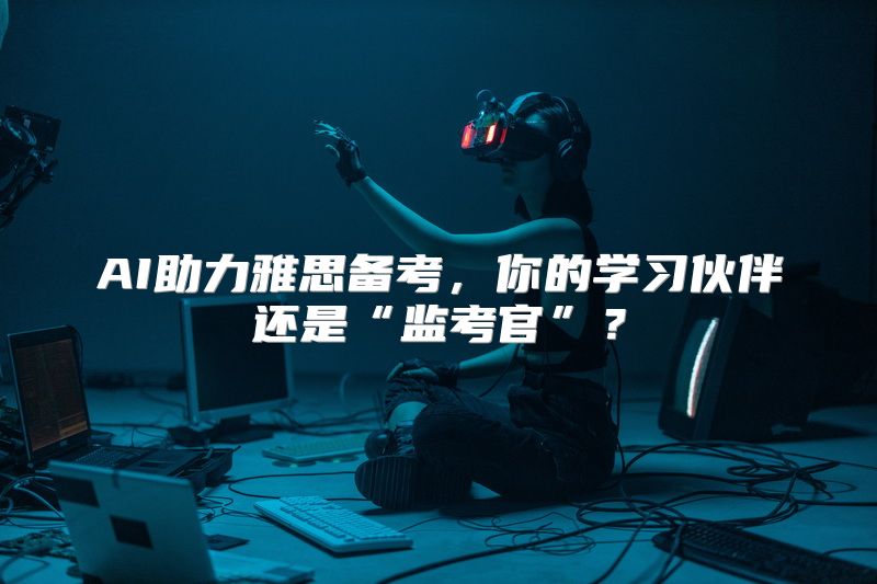 AI助力雅思备考，你的学习伙伴还是“监考官”？