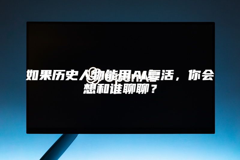 如果历史人物能用AI复活，你会想和谁聊聊？