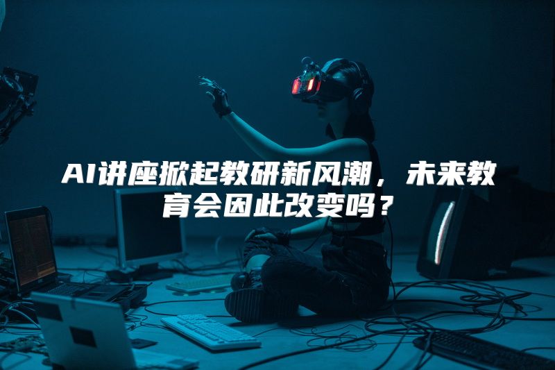 AI讲座掀起教研新风潮，未来教育会因此改变吗？