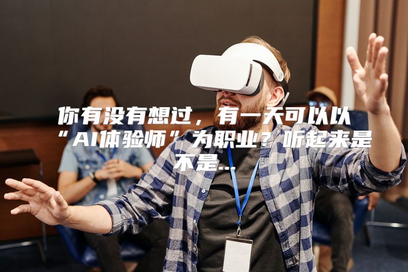你有没有想过，有一天可以以“AI体验师”为职业？听起来是不是...