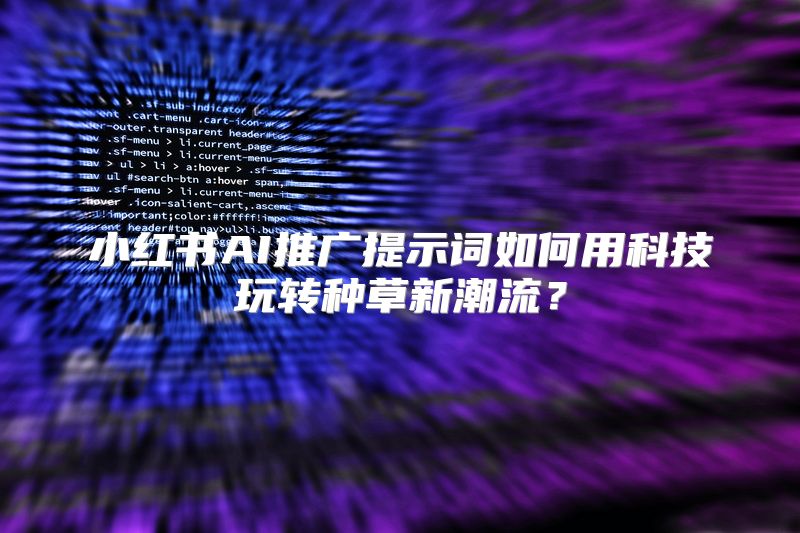 小红书AI推广提示词如何用科技玩转种草新潮流？