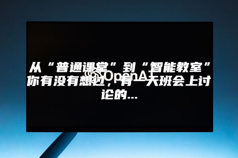 从“普通课堂”到“智能教室”你有没有想过，有一天班会上讨论的...