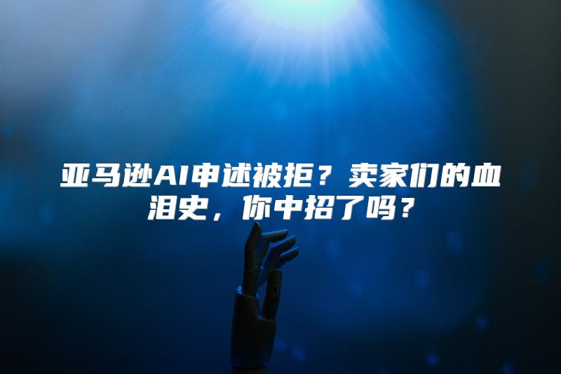 亚马逊AI申述被拒？卖家们的血泪史，你中招了吗？