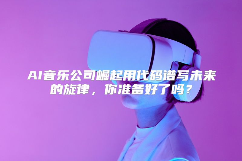 AI音乐公司崛起用代码谱写未来的旋律，你准备好了吗？