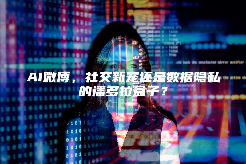 AI微博，社交新宠还是数据隐私的潘多拉盒子？