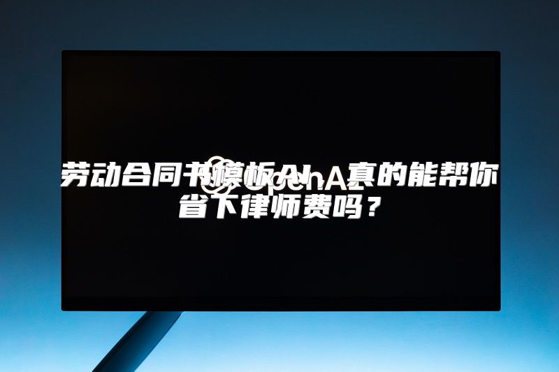 劳动合同书模板AI，真的能帮你省下律师费吗？