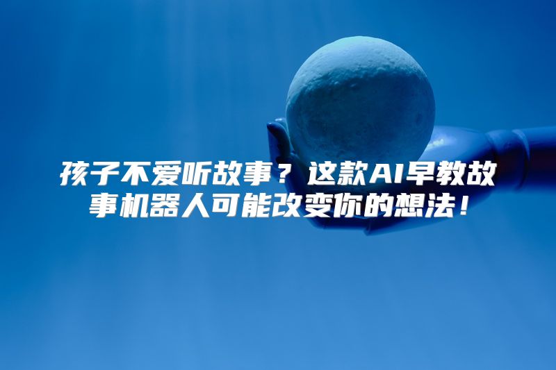 孩子不爱听故事？这款AI早教故事机器人可能改变你的想法！