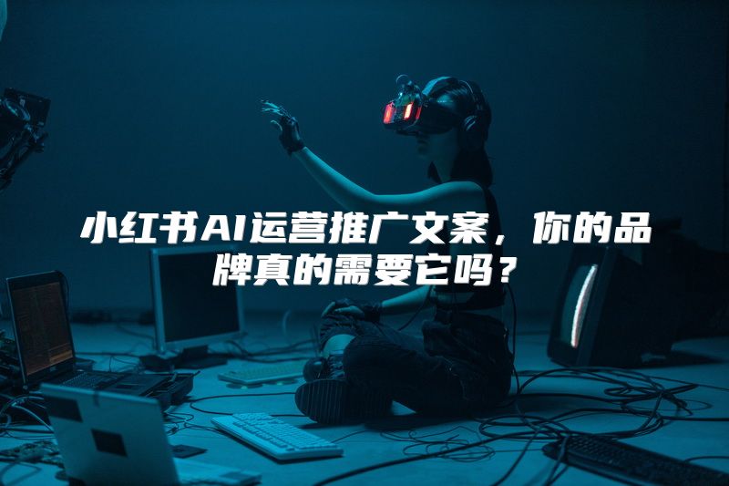 小红书AI运营推广文案，你的品牌真的需要它吗？