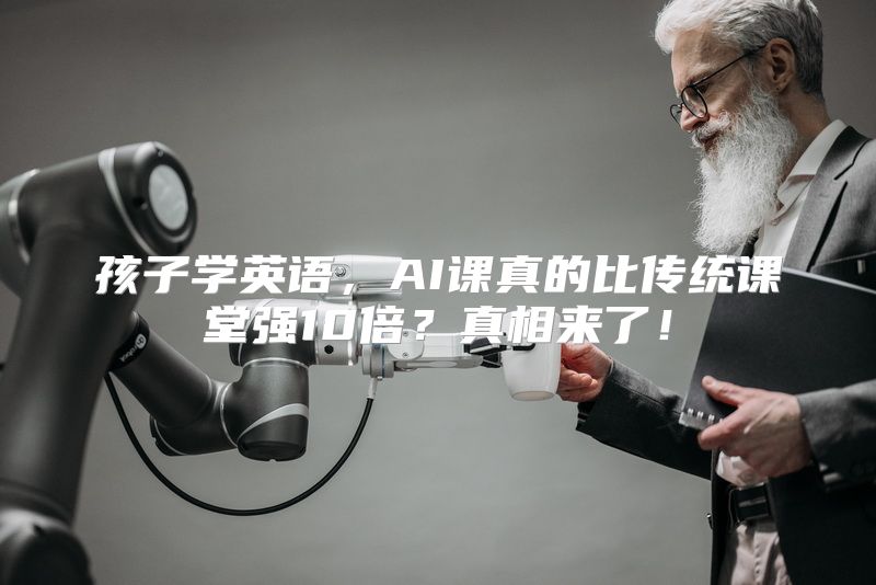孩子学英语，AI课真的比传统课堂强10倍？真相来了！