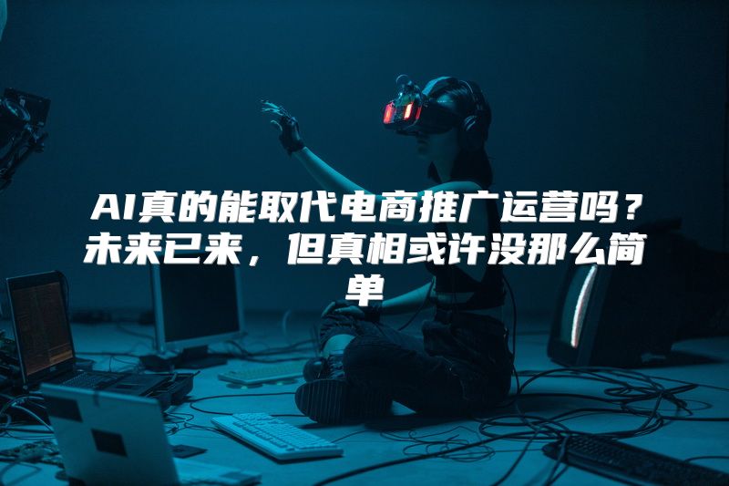 AI真的能取代电商推广运营吗？未来已来，但真相或许没那么简单