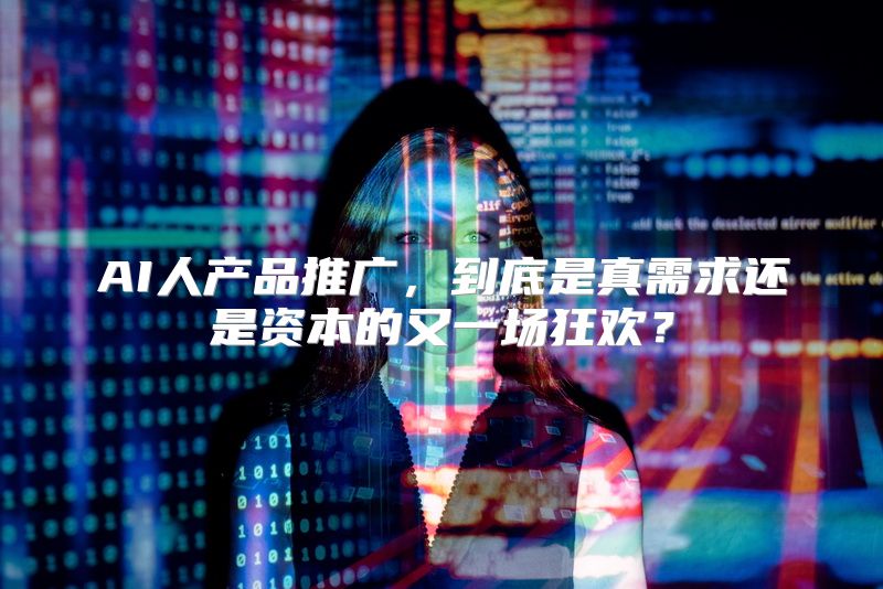AI人产品推广，到底是真需求还是资本的又一场狂欢？