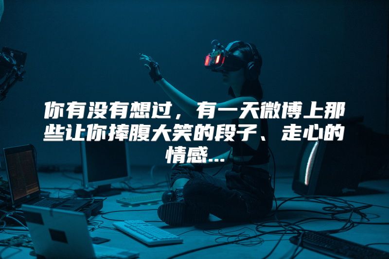 你有没有想过，有一天微博上那些让你捧腹大笑的段子、走心的情感...