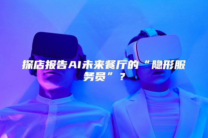 探店报告AI未来餐厅的“隐形服务员”？