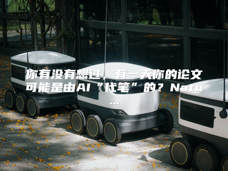 你有没有想过，有一天你的论文可能是由AI“代笔”的？Natu...