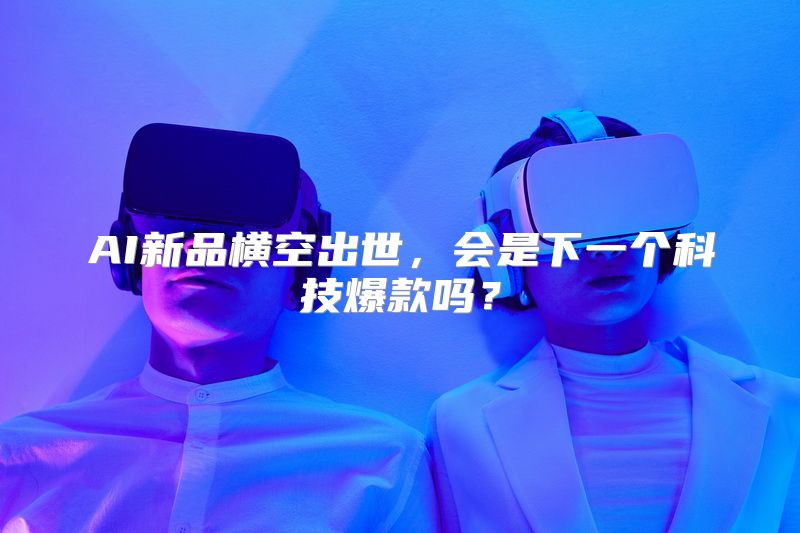 AI新品横空出世，会是下一个科技爆款吗？