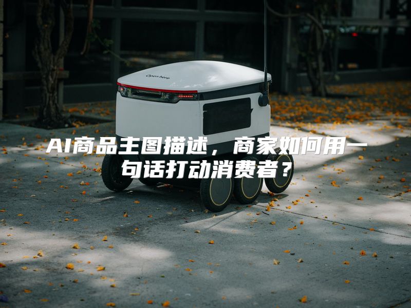 AI商品主图描述，商家如何用一句话打动消费者？