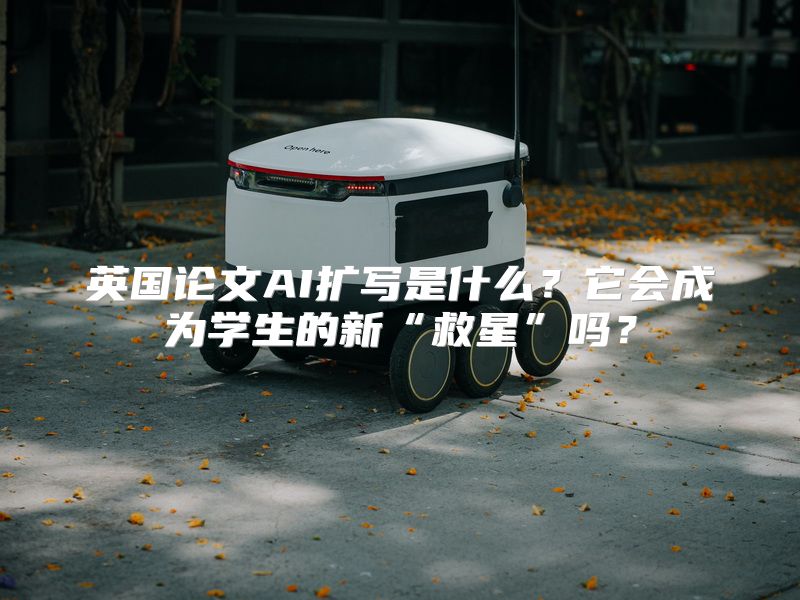 英国论文AI扩写是什么？它会成为学生的新“救星”吗？
