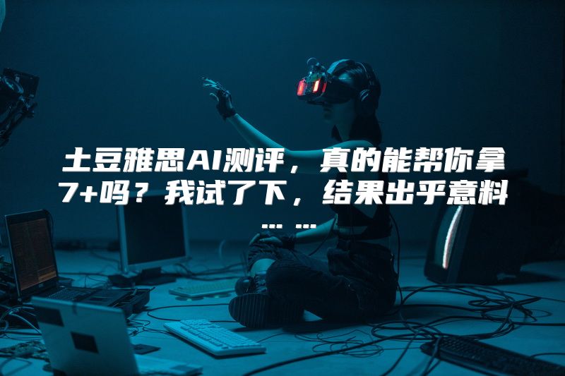 土豆雅思AI测评，真的能帮你拿7+吗？我试了下，结果出乎意料……