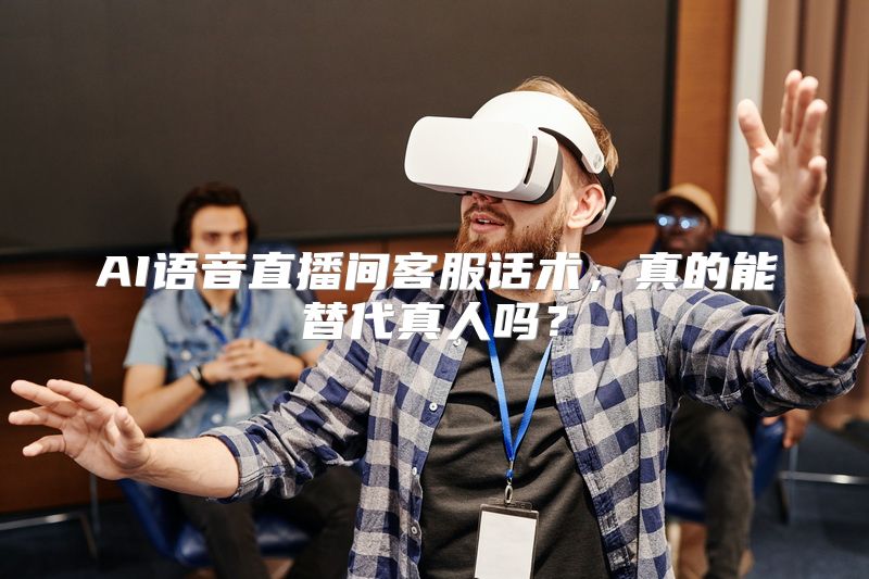 AI语音直播间客服话术，真的能替代真人吗？