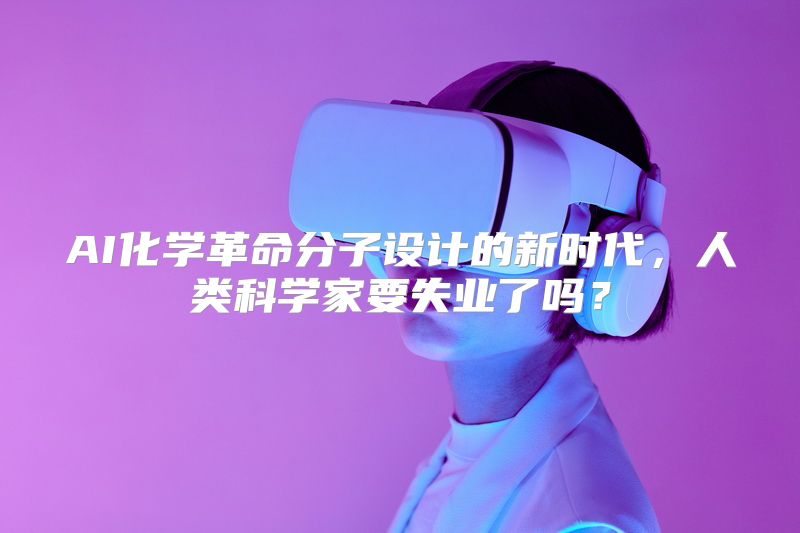 AI化学革命分子设计的新时代，人类科学家要失业了吗？