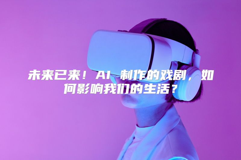 未来已来！AI 制作的戏剧，如何影响我们的生活？
