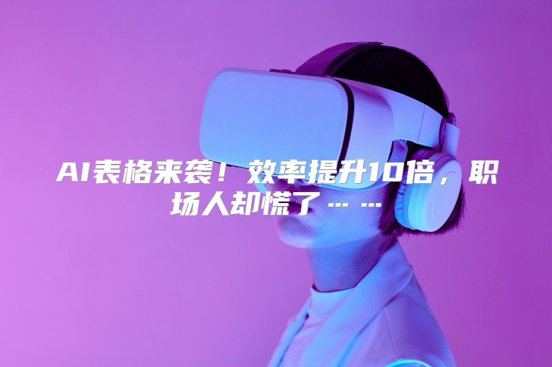 AI表格来袭！效率提升10倍，职场人却慌了……