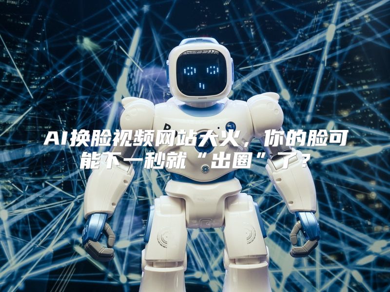 AI换脸视频网站大火，你的脸可能下一秒就“出圈”了？