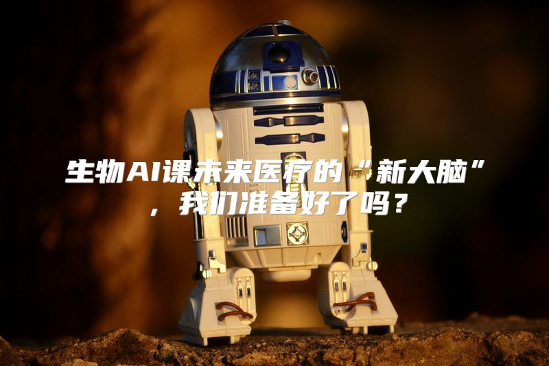 生物AI课未来医疗的“新大脑”，我们准备好了吗？