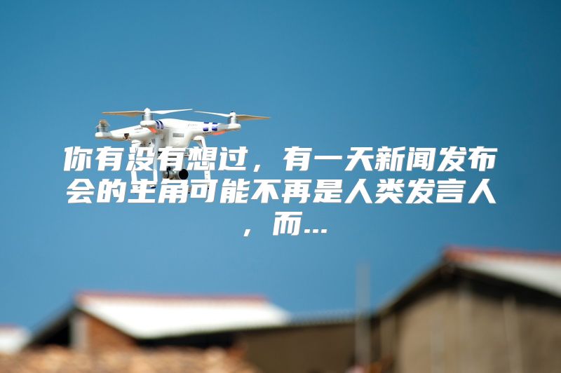 你有没有想过，有一天新闻发布会的主角可能不再是人类发言人，而...