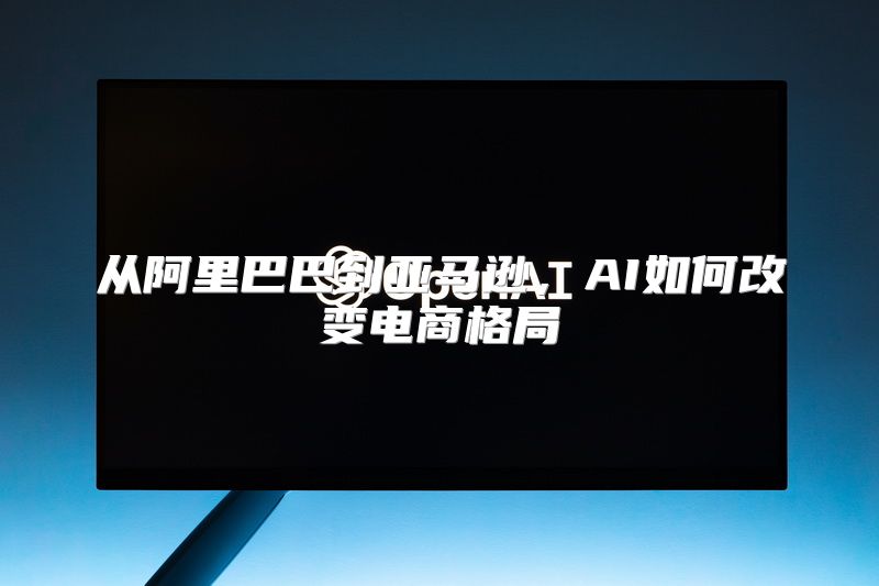 从阿里巴巴到亚马逊，AI如何改变电商格局