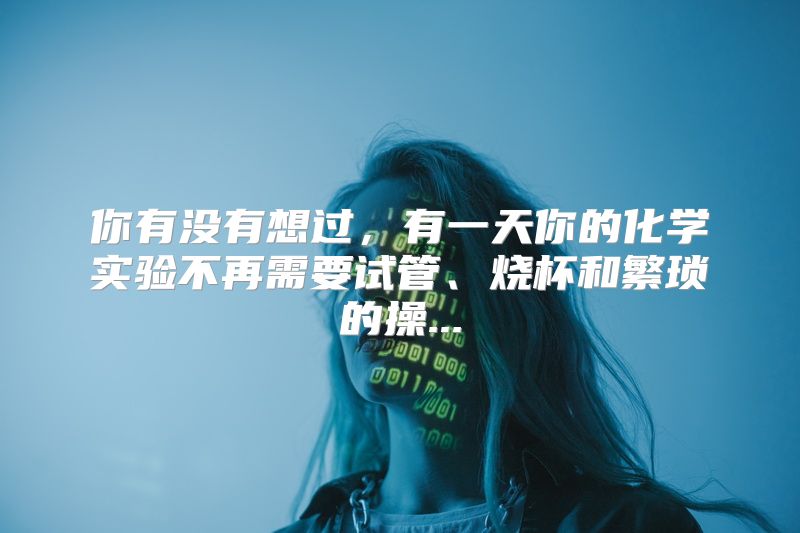 你有没有想过，有一天你的化学实验不再需要试管、烧杯和繁琐的操...