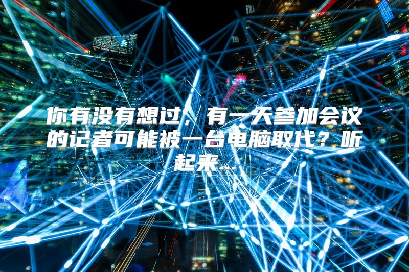 你有没有想过，有一天参加会议的记者可能被一台电脑取代？听起来...