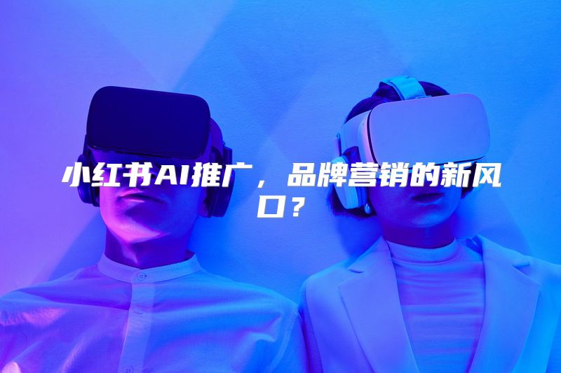 小红书AI推广，品牌营销的新风口？
