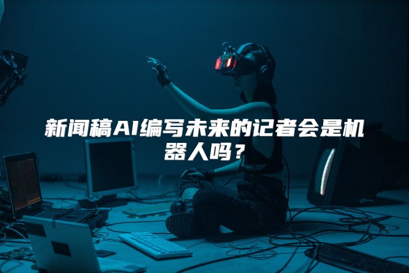 新闻稿AI编写未来的记者会是机器人吗？