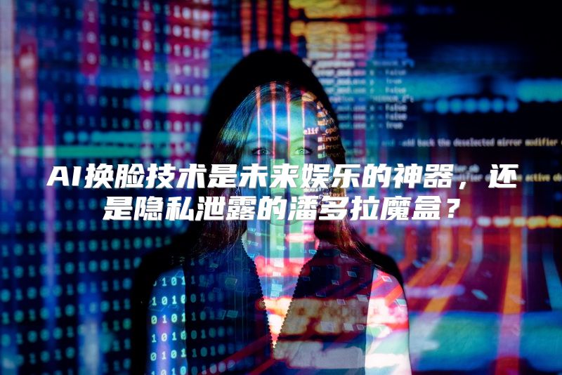 AI换脸技术是未来娱乐的神器，还是隐私泄露的潘多拉魔盒？