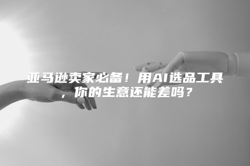 亚马逊卖家必备！用AI选品工具，你的生意还能差吗？
