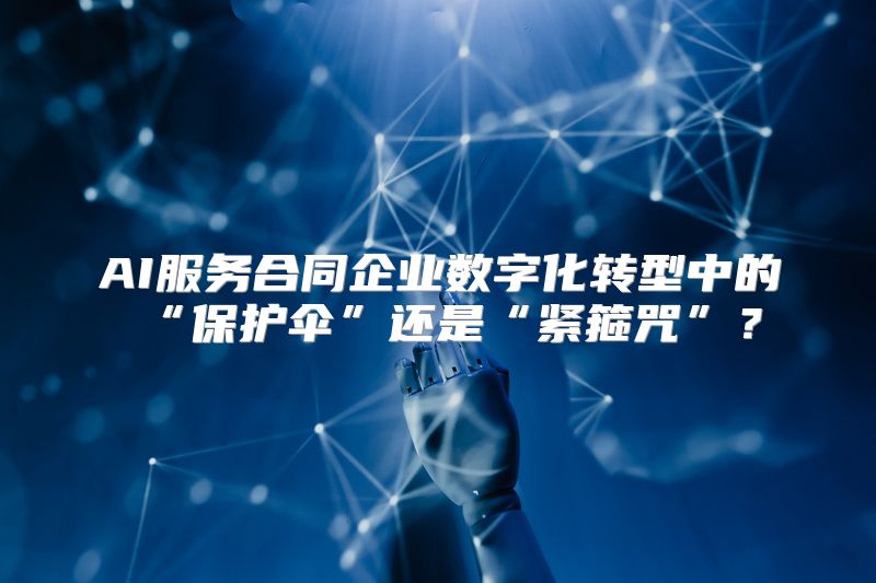 AI服务合同企业数字化转型中的“保护伞”还是“紧箍咒”？
