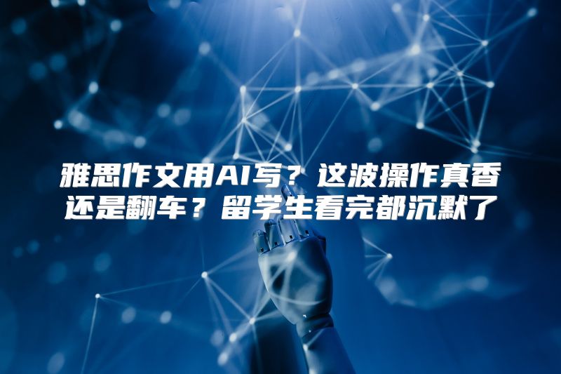 雅思作文用AI写？这波操作真香还是翻车？留学生看完都沉默了