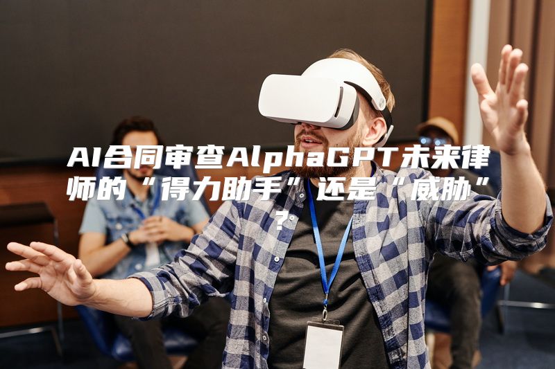 AI合同审查AlphaGPT未来律师的“得力助手”还是“威胁”？
