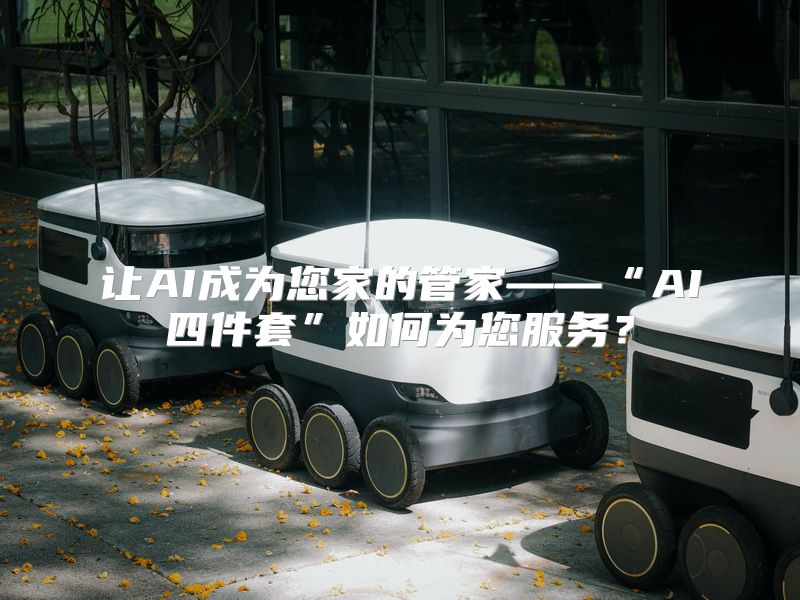让AI成为您家的管家——“AI四件套”如何为您服务？
