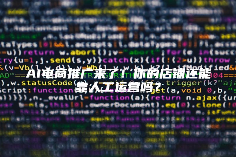 AI电商推广来了！你的店铺还能靠人工运营吗？