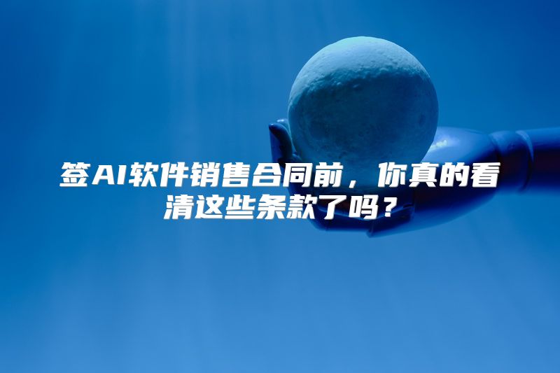 签AI软件销售合同前，你真的看清这些条款了吗？