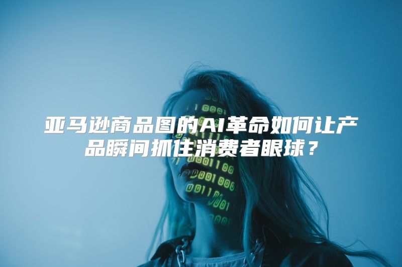 亚马逊商品图的AI革命如何让产品瞬间抓住消费者眼球？