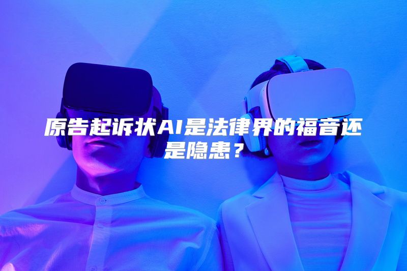 原告起诉状AI是法律界的福音还是隐患？