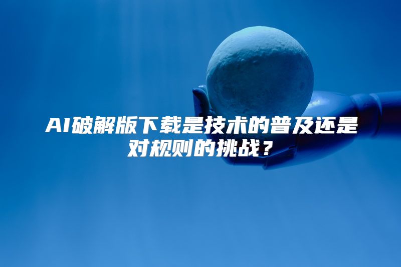 AI破解版下载是技术的普及还是对规则的挑战？