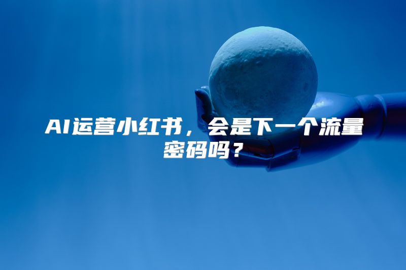 AI运营小红书，会是下一个流量密码吗？